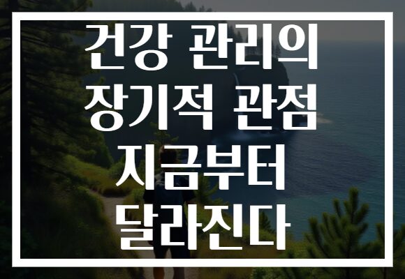 건강 관리의 장기적 관점 지금부터 달라진다