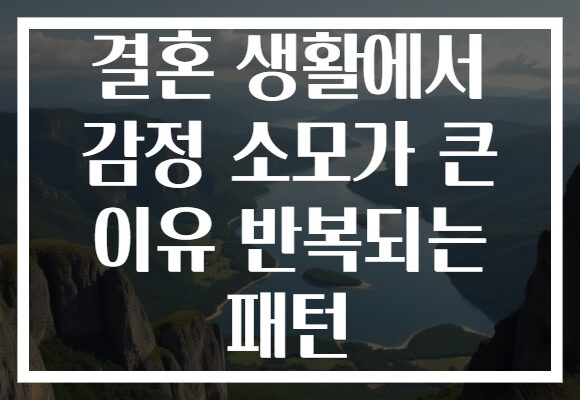 결혼 생활에서 감정 소모가 큰 이유 반복되는 패턴