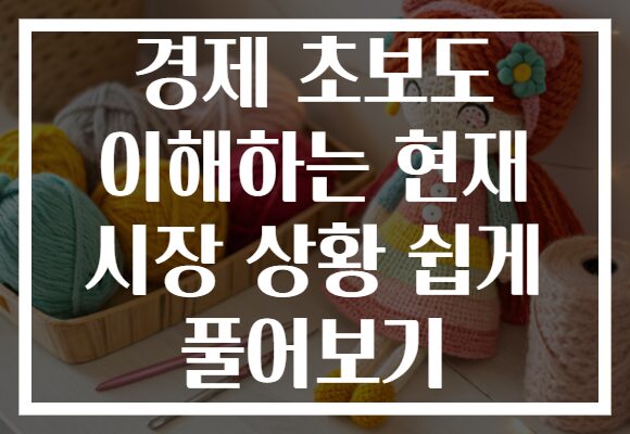 경제 초보도 이해하는 현재 시장 상황 쉽게 풀어보기