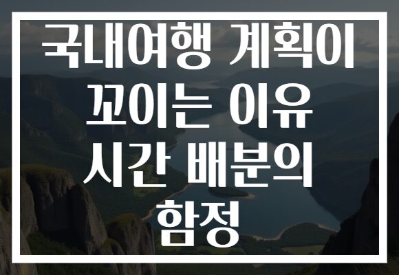 국내여행 계획이 꼬이는 이유 시간 배분의 함정