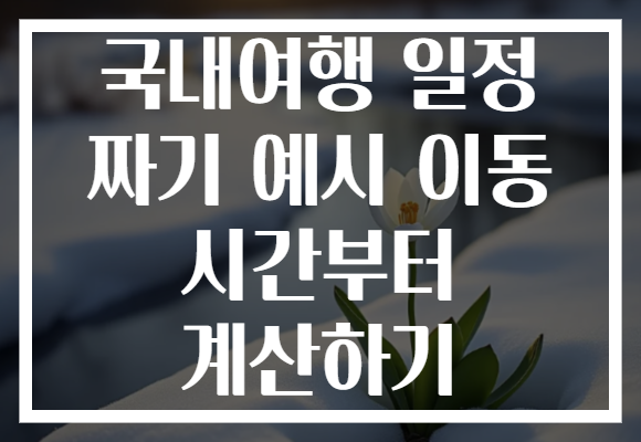 국내여행 일정 짜기 예시 이동 시간부터 계산하기