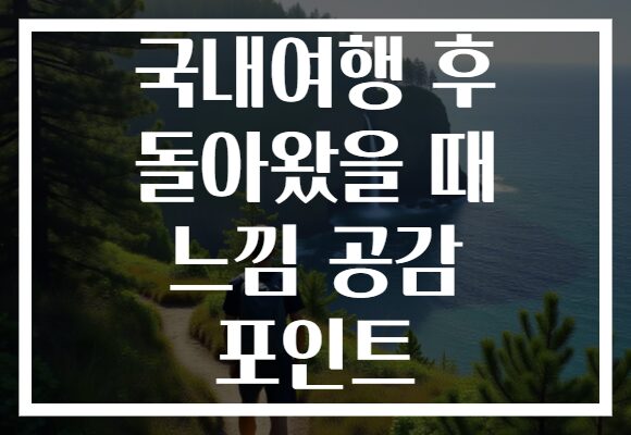 국내여행 후 돌아왔을 때 느낌 공감 포인트