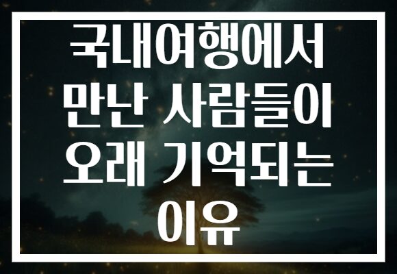 국내여행에서 만난 사람들이 오래 기억되는 이유