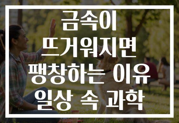 금속이 뜨거워지면 팽창하는 이유 일상 속 과학