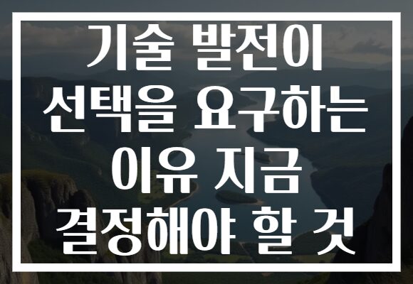 기술 발전이 선택을 요구하는 이유 지금 결정해야 할 것