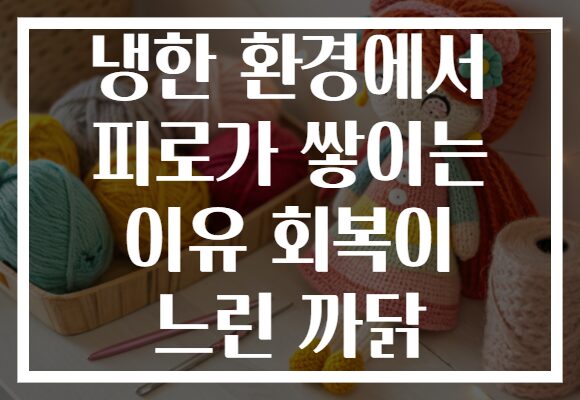 냉한 환경에서 피로가 쌓이는 이유 회복이 느린 까닭