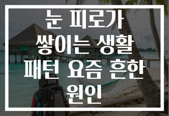 눈 피로가 쌓이는 생활 패턴 요즘 흔한 원인