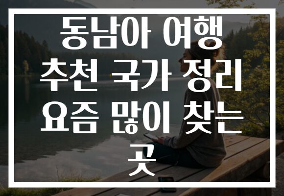 동남아 여행 추천 국가 정리 요즘 많이 찾는 곳