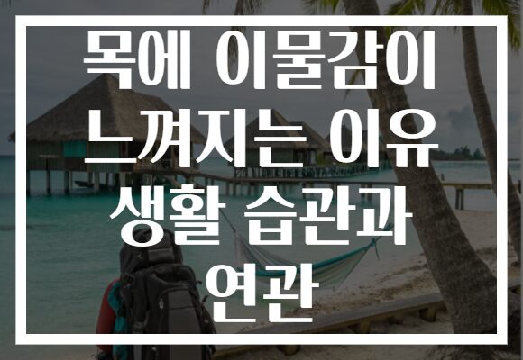 목에 이물감이 느껴지는 이유 생활 습관과 연관