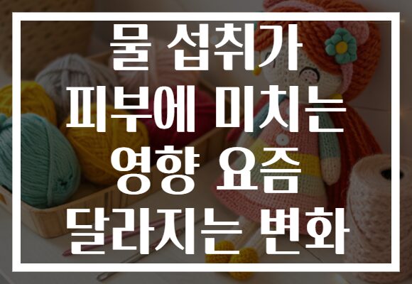 물 섭취가 피부에 미치는 영향 요즘 달라지는 변화