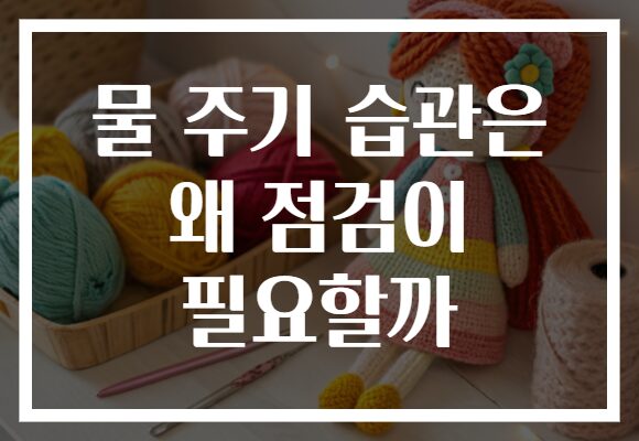 물 주기 습관은 왜 점검이 필요할까