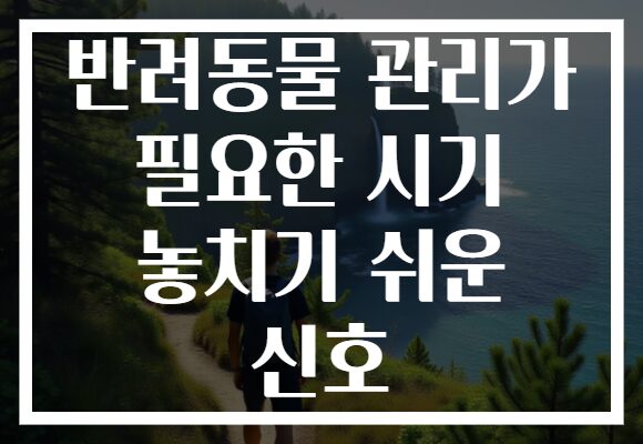 반려동물 관리가 필요한 시기 놓치기 쉬운 신호