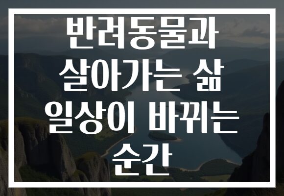 반려동물과 살아가는 삶 일상이 바뀌는 순간
