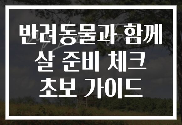 반려동물과 함께 살 준비 체크 초보 가이드