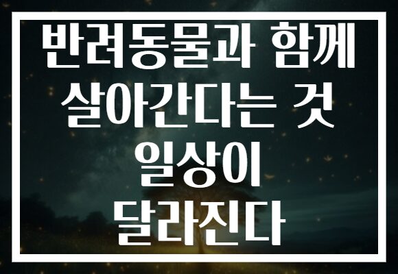 반려동물과 함께 살아간다는 것 일상이 달라진다