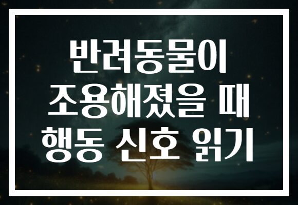 반려동물이 조용해졌을 때 행동 신호 읽기