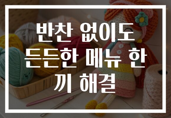 반찬 없이도 든든한 메뉴 한 끼 해결
