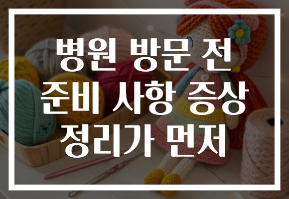 병원 방문 전 준비 사항 증상 정리가 먼저