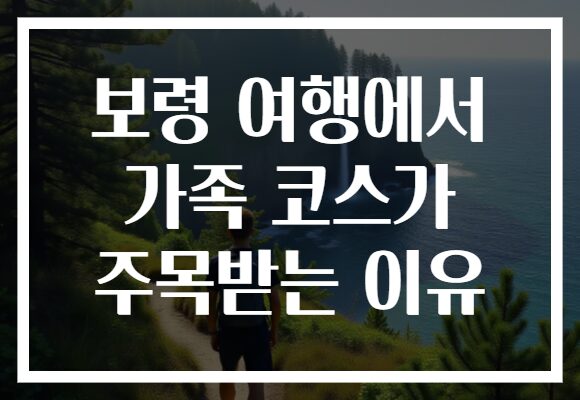 보령 여행에서 가족 코스가 주목받는 이유