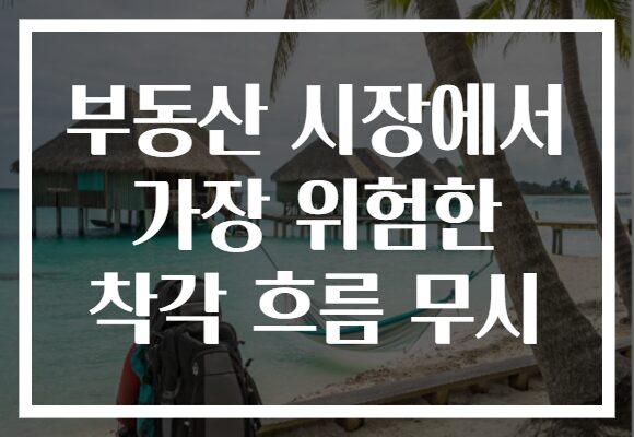 부동산 시장에서 가장 위험한 착각 흐름 무시