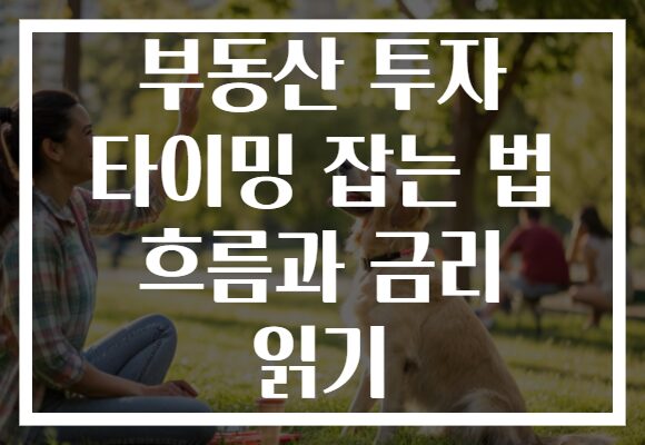 부동산 투자 타이밍 잡는 법 흐름과 금리 읽기