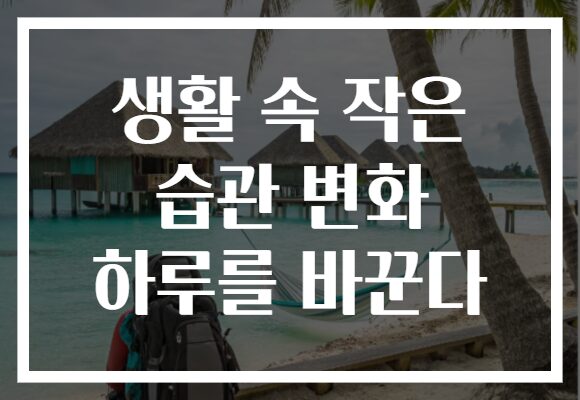 생활 속 작은 습관 변화 하루를 바꾼다