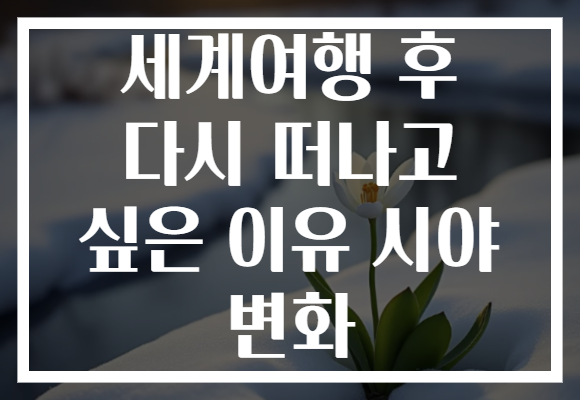 세계여행 후 다시 떠나고 싶은 이유 시야 변화