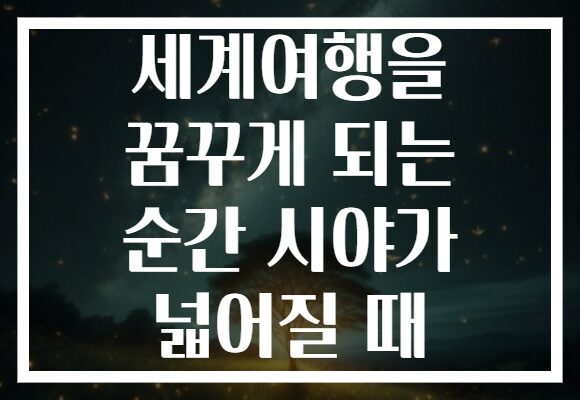 세계여행을 꿈꾸게 되는 순간 시야가 넓어질 때