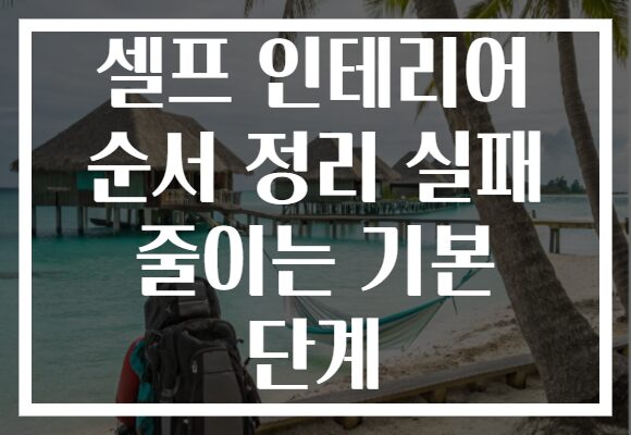 셀프 인테리어 순서 정리 실패 줄이는 기본 단계