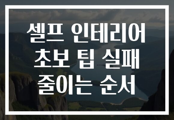 셀프 인테리어 초보 팁 실패 줄이는 순서