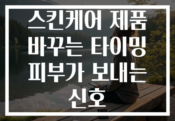 스킨케어 제품 바꾸는 타이밍 피부가 보내는 신호