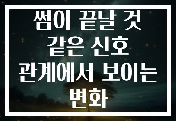 썸이 끝날 것 같은 신호 관계에서 보이는 변화