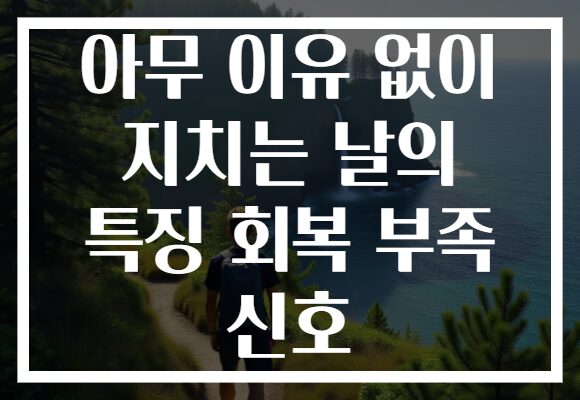 아무 이유 없이 지치는 날의 특징 회복 부족 신호