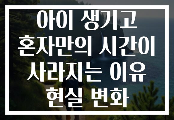 아이 생기고 혼자만의 시간이 사라지는 이유 현실 변화