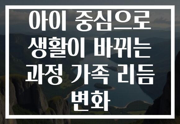 아이 중심으로 생활이 바뀌는 과정 가족 리듬 변화