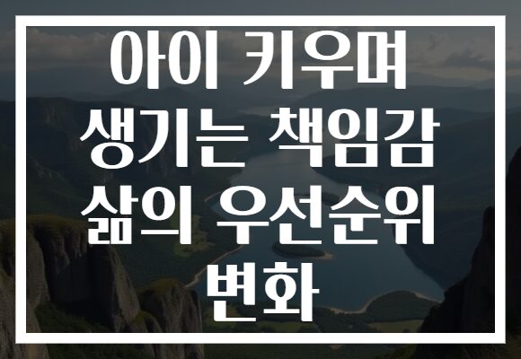 아이 키우며 생기는 책임감 삶의 우선순위 변화