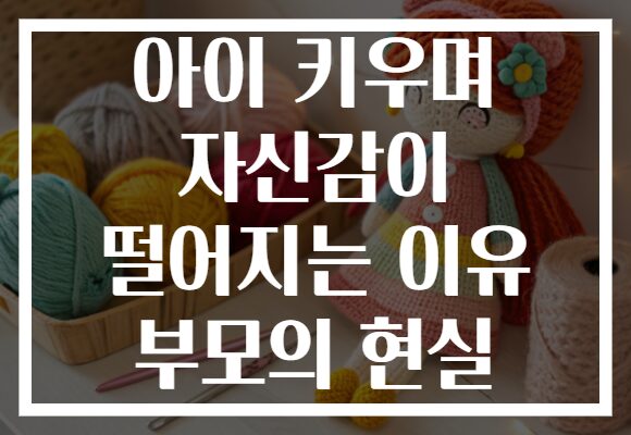 아이 키우며 자신감이 떨어지는 이유 부모의 현실