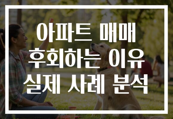 아파트 매매 후회하는 이유 실제 사례 분석