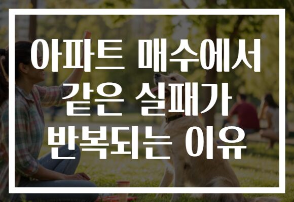 아파트 매수에서 같은 실패가 반복되는 이유