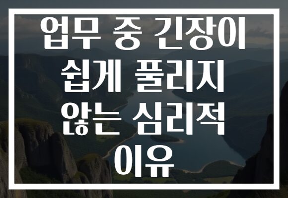 업무 중 긴장이 쉽게 풀리지 않는 심리적 이유