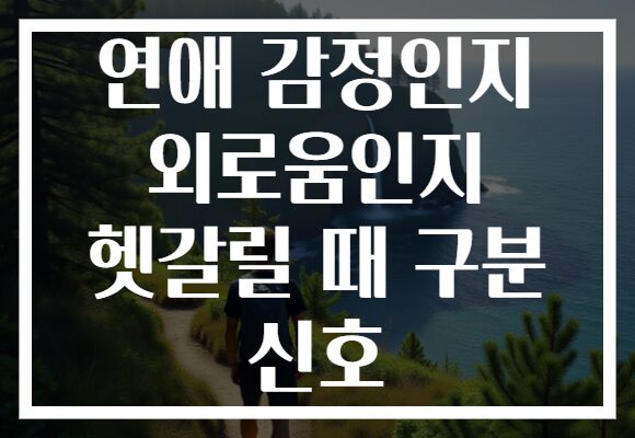 연애 감정인지 외로움인지 헷갈릴 때 구분 신호
