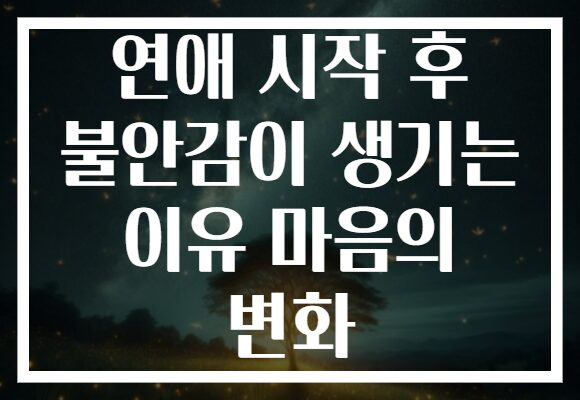 연애 시작 후 불안감이 생기는 이유 마음의 변화