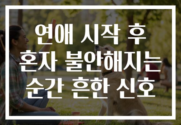 연애 시작 후 혼자 불안해지는 순간 흔한 신호