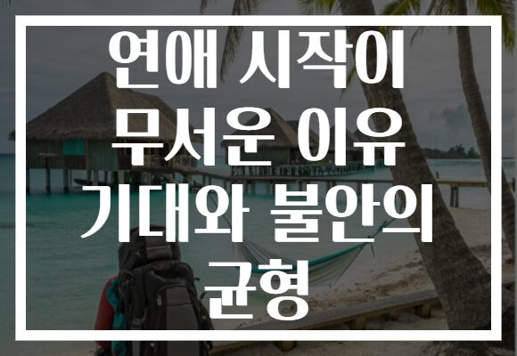 연애 시작이 무서운 이유 기대와 불안의 균형