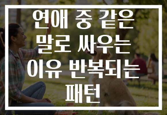 연애 중 같은 말로 싸우는 이유 반복되는 패턴