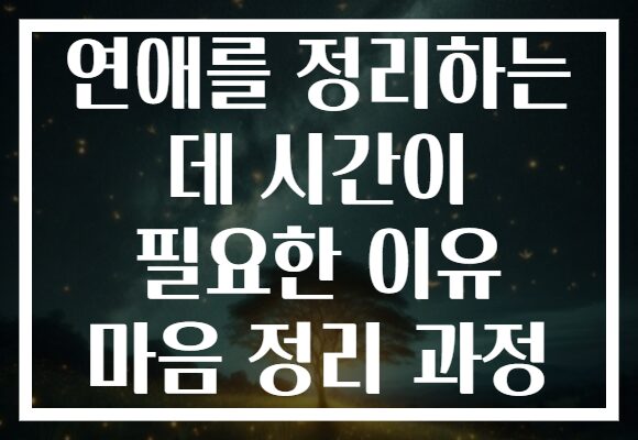 연애를 정리하는 데 시간이 필요한 이유 마음 정리 과정