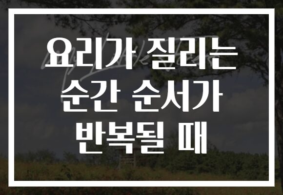 요리가 질리는 순간 순서가 반복될 때