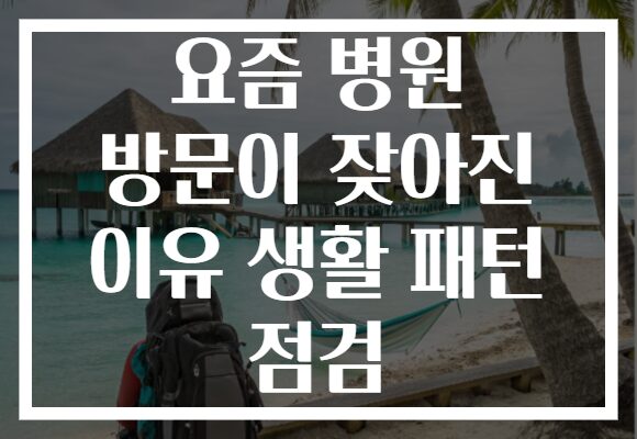 요즘 병원 방문이 잦아진 이유 생활 패턴 점검