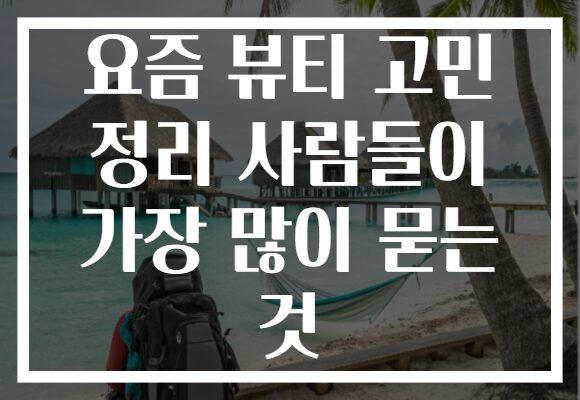 요즘 뷰티 고민 정리 사람들이 가장 많이 묻는 것