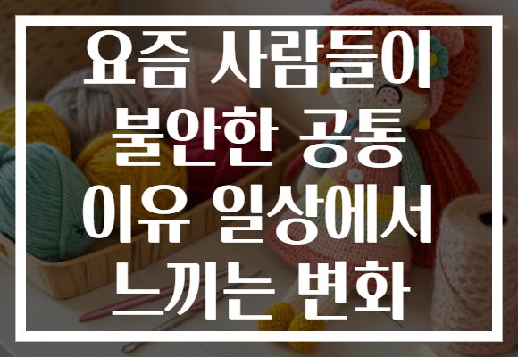 요즘 사람들이 불안한 공통 이유 일상에서 느끼는 변화